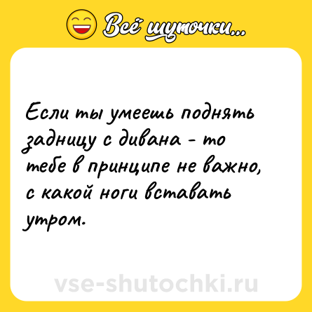 Шутка: Если ты умеешь поднять задницу с дивана - то тебе в принципе не важно, с какой ноги вставать утром.