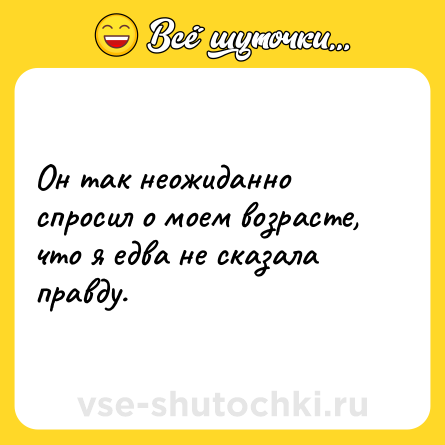Шутка: Он так неожиданно спросил о моем возрасте, что я едва не сказала правду.