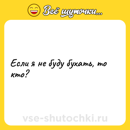 Шутка: Если я не буду бухать, то кто?