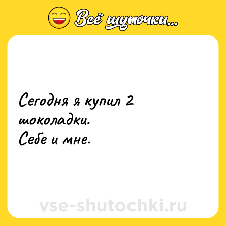 Шутка: Сегодня я купил 2 шоколадки.<br>Себе и мне.