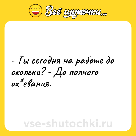 Шутка: - Ты сегодня на работе до скольки? - До полного ох*евания.