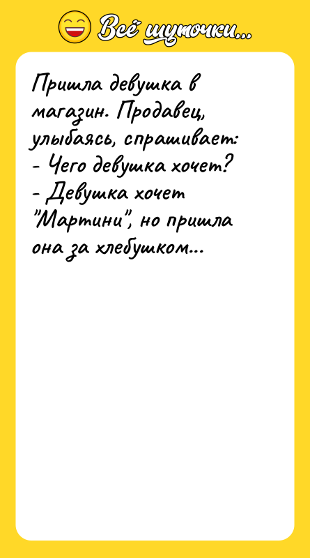 Шутка: Пришла девушка в магазин. Продавец, улыбаясь, спрашивает:- Чего девушка хочет?- Девушка хочет Мартини , но пришла она за хлебушком...