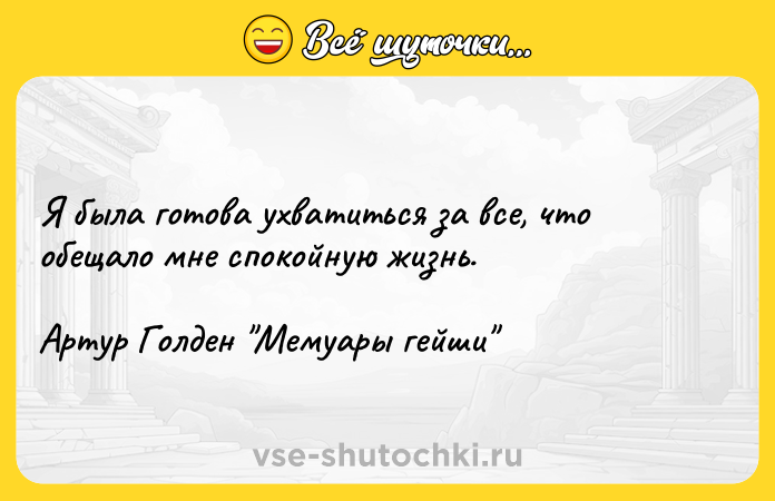 Цитата: Я была готова ухватиться за все, что обещало мне спокойную жизнь.Артур Голден Мемуары гейши