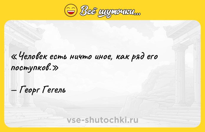 Цитата: Человек есть ничто иное, как ряд его поступков.Георг Гегель