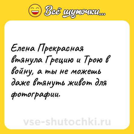 Шутка: Елена Прекрасная втянула Грецию и Трою в войну, а ты не можешь даже втянуть живот для фотографии.