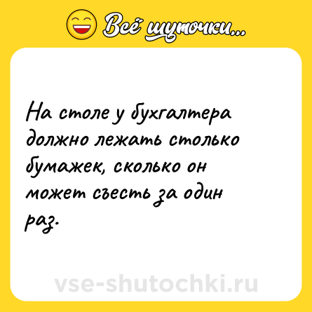 Шутка: На столе у бухгалтера должно лежать столько бумажек, сколько он может съесть за один раз.