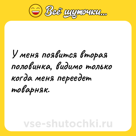Шутка: У меня появится вторая половинка, видимо только когда меня переедет товарняк.