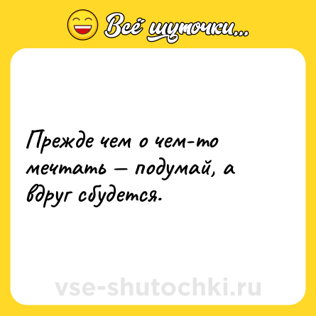 Шутка: Прежде чем о чем-то мечтать — подумай, а вдруг сбудется.