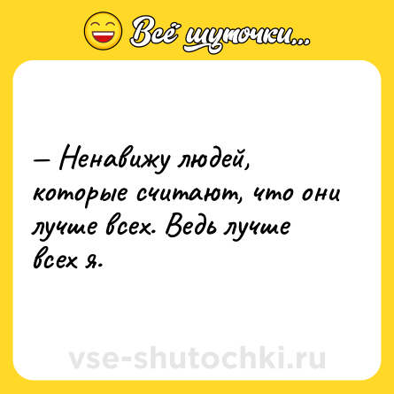 Шутка: — Ненавижу людей, которые считают, что они лучше всех. Ведь лучше всех я.
