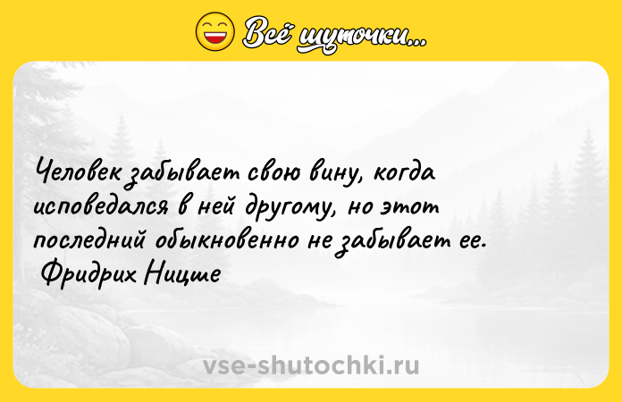 Цитата: Человек забывает свою вину, когда исповедался в ней другому, но этот последний обыкновенно не забывает ее. Фридрих Ницше