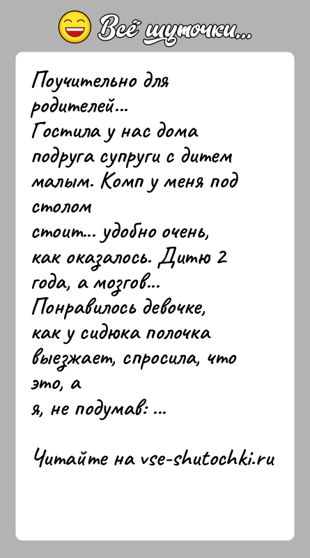 История: Поучительно для родителей...Гостила у нас дома подруга супруги с дитем малым. Комп у меня под столомстоит... удобно очень, как оказалось.