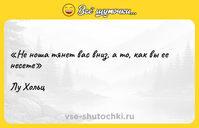 Цитата: Не ноша тянет вас вниз, а то, как вы ее несете Лу Хольц