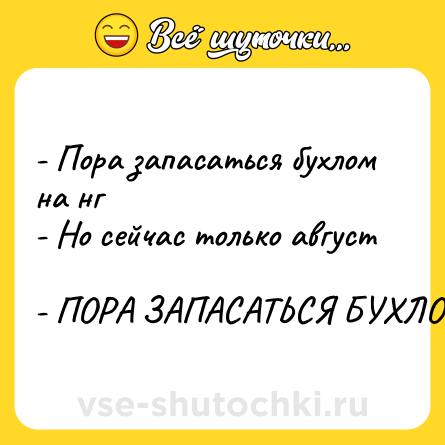 Шутка: - Пора запасаться бухлом на нг  <br>- Но сейчас только август  <br>- ПОРА ЗАПАСАТЬСЯ БУХЛОМ