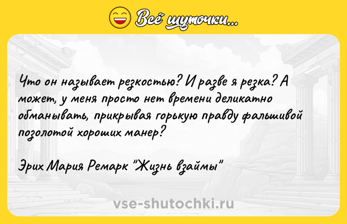 Цитата: Что он называет резкостью? И разве я резка? А может, у меня просто нет времени деликатно обманывать, прикрывая горькую правду фальшивой позолотой хороших манер?Эрих Мария Ремарк Жизнь взаймы