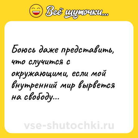 Шутка: Боюсь даже представить, что случится с окружающими, если мой внутренний мир вырвется на свободу…
