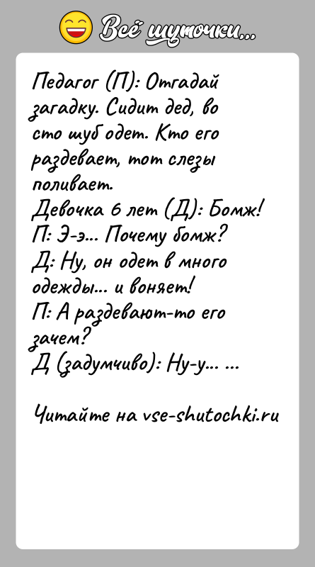 История: Педагог (П): Отгадай загадку. Сидит дед, во сто шуб одет. Кто его раздевает, тот слезы поливает.Девочка 6 лет (Д): Бомж!П: