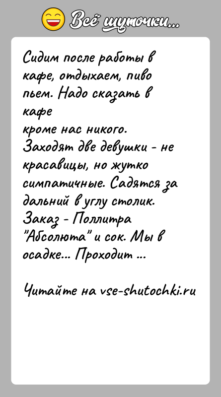 История: Сидим после работы в кафе, отдыхаем, пиво пьем. Надо сказать в кафекроме нас никого. Заходят две девушки - не красавицы,