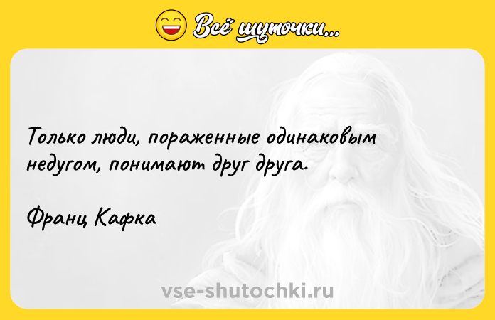 Цитата: Только люди, пораженные одинаковым недугом, понимают друг друга.Франц Кафка