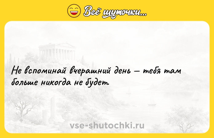 Цитата: Не вспоминай вчерашний день тебя там больше никогда не будет.