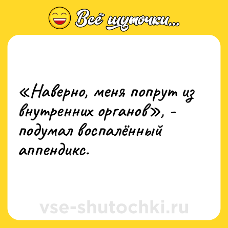 Шутка: «Наверно, меня попрут из внутренних органов», - подумал воспалённый аппендикс.