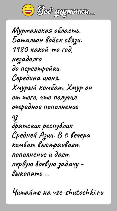 История: Мурманская область. Батальон войск связи. 1980 какой-то год, незадолгодо перестройки. Середина июня.Хмурый комбат. Хмур он от того, что получил очередное