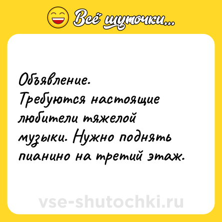 Шутка: Объявление. <br>Требуются настоящие любители тяжелой музыки. Нужно поднять пианино на третий этаж.