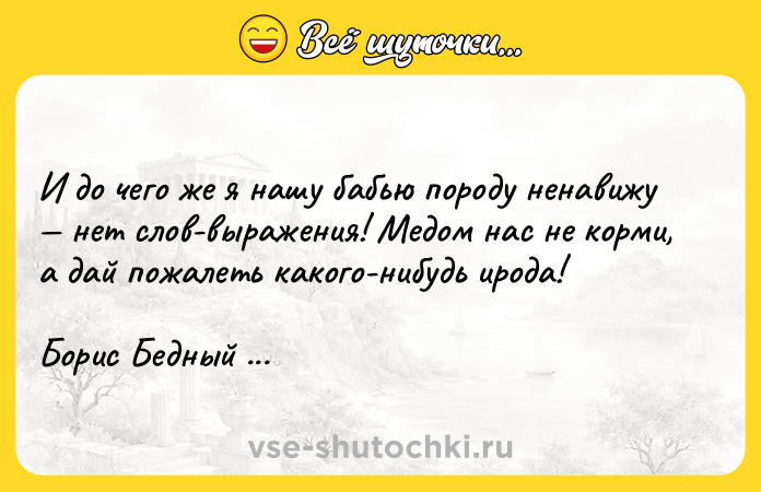 Цитата: И до чего же я нашу бабью породу ненавижу нет слов-выражения! Медом нас не корми, а дай пожалеть какого-нибудь ирода!Борис Бедный Девчата