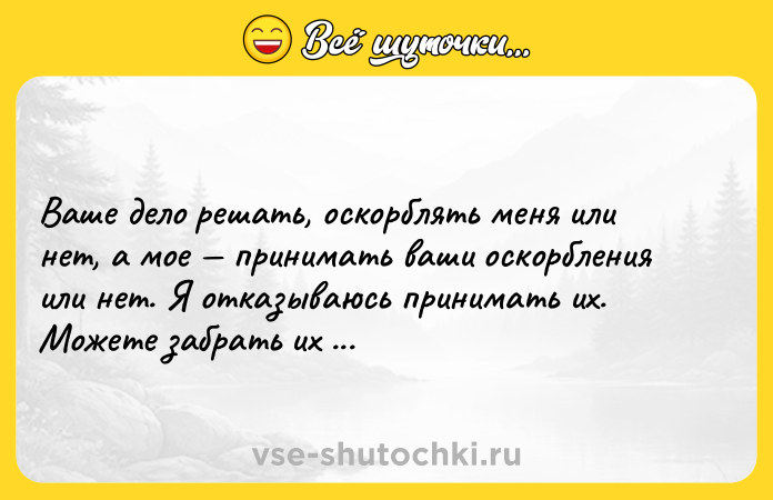 Цитата: Ваше дело решать, оскорблять меня или нет, а мое принимать ваши оскорбления или нет. Я отказываюсь принимать их. Можете забрать их себе.Будда