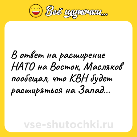 Шутка: В ответ на расширение НАТО на Восток, Масляков пообещал, что КВН будет расширяться на Запад…