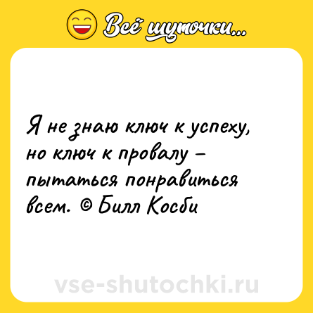 Шутка: Я не знаю ключ к успеху, но ключ к провалу – пытаться понравиться всем. © Билл Косби