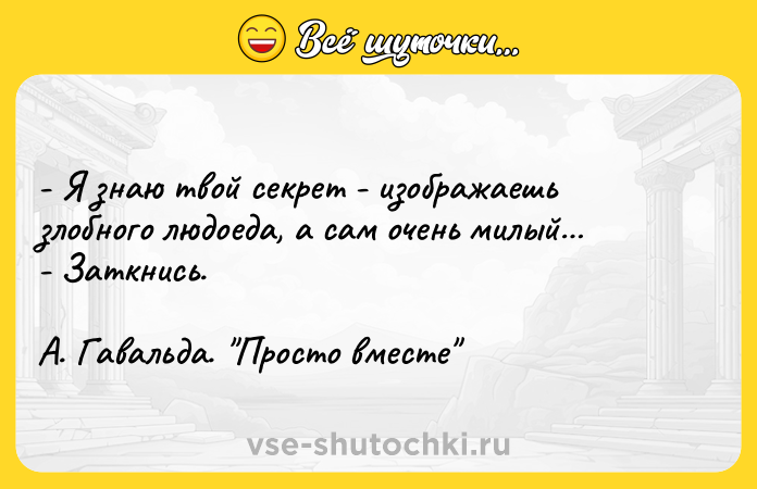 Цитата: - Я знаю твой секрет - изображаешь злобного людоеда, а сам очень милый - Заткнись.А. Гавальда. Просто вместе