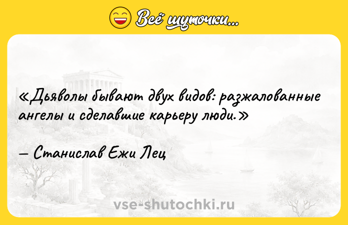 Цитата: Дьяволы бывают двух видов: разжалованные ангелы и сделавшие карьеру люди.Станислав Ежи Лец