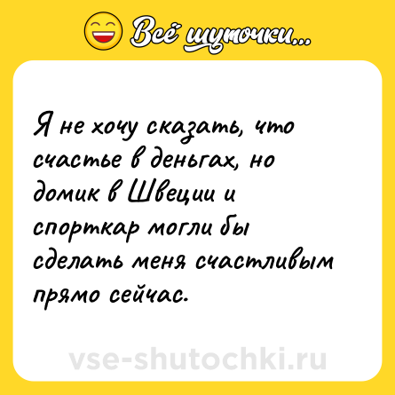 Шутка: Я не хочу сказать, что счастье в деньгах, но домик в Швеции и спорткар могли бы сделать меня счастливым прямо сейчас.