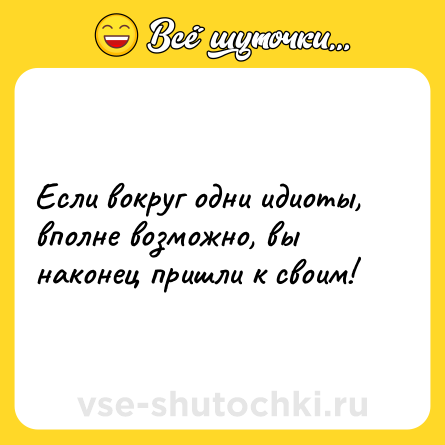 Шутка: Если вокруг одни идиоты, вполне возможно, вы наконец пришли к своим!