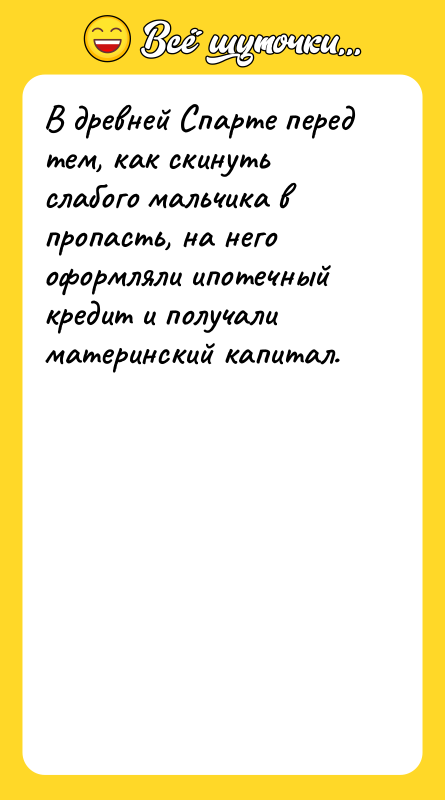 Шутка: В древней Спарте перед тем, как скинуть слабого мальчика в пропасть, на него оформляли ипотечный кредит и получали материнский капитал.
