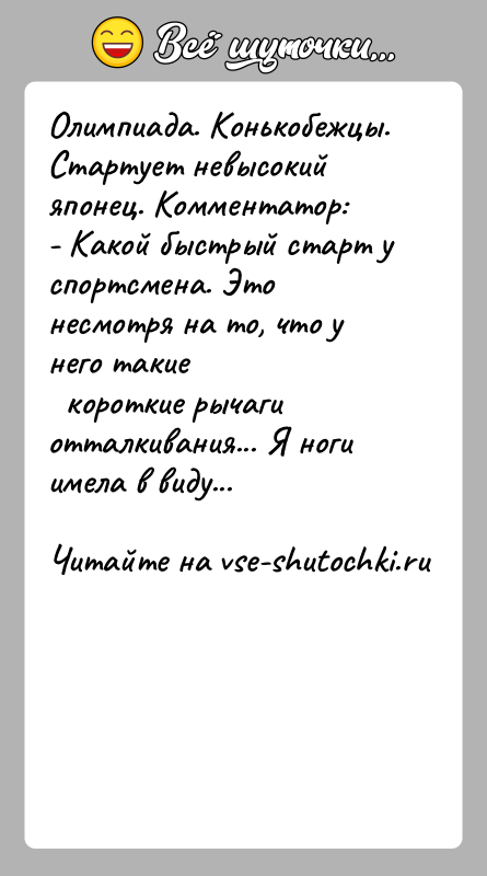 История: Олимпиада. Конькобежцы. Стартует невысокий японец. Комментатор:- Какой быстрый старт у спортсмена. Это несмотря на то, что у него такие