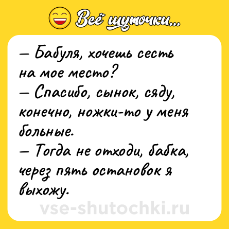 Шутка: — Бабуля, хочешь сесть на мое место?<br>— Спасибо, сынок, сяду, конечно, ножки-то у меня больные.<br>— Тогда не отходи, бабка, через пять остановок я выхожу.