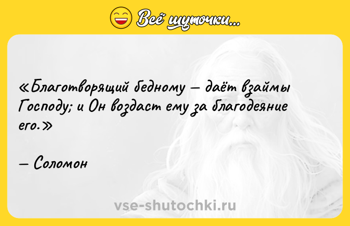 Цитата: Благотворящий бедному даёт взаймы Господу и Он воздаст ему за благодеяние его.Соломон
