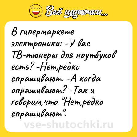 Шутка: В гипермаркете электроники: -У вас ТВ-тюнеры для ноутбуков есть? -Нет,редко спрашивают. -А когда спрашивают? -Так и говорим,что 