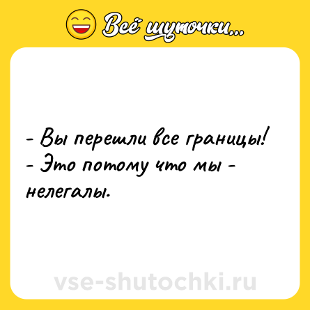 Шутка: - Вы перешли все границы!<br>- Это потому что мы - нелегалы.