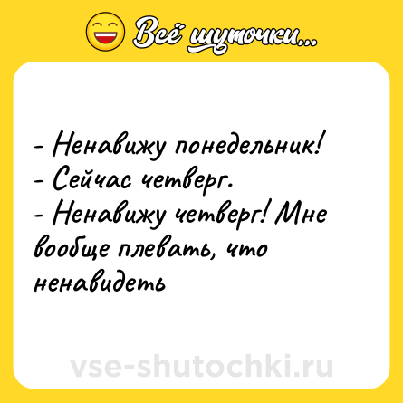 Шутка: - Ненавижу понедельник! <br>- Сейчас четверг. <br>- Ненавижу четверг! Мне вообще плевать, что ненавидеть