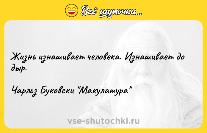 Цитата: Жизнь изнашивает человека. Изнашивает до дыр.Чарльз Буковски Макулатура
