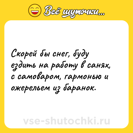 Шутка: Скорей бы снег, буду ездить на работу в санях, с самоваром, гармонью и ожерельем из баранок.