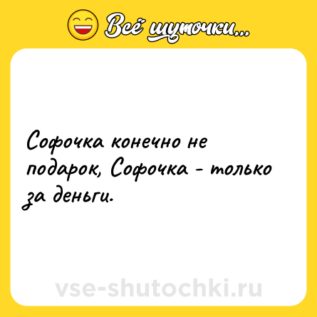 Шутка: Софочка конечно не подарок, Софочка - только за деньги.
