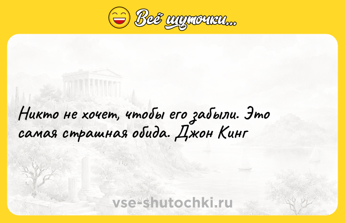 Цитата: Никто не хочет, чтобы его забыли. Это самая страшная обида. Джон Кинг