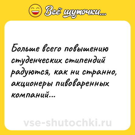 Шутка: Больше всего повышению студенческих стипендий радуются, как ни странно, акционеры пивоваренных компаний...