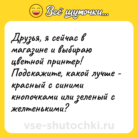 Шутка: Друзья, я сейчас в магазине и выбираю цветной принтер! Подскажите, какой лучше - красный с синими кнопочками или зеленый с желтенькими?
