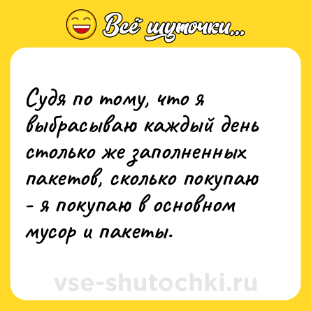 Шутка: Судя по тому, что я выбрасываю каждый день столько же заполненных пакетов, сколько покупаю - я покупаю в основном мусор и пакеты.