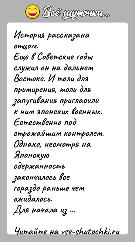 История: История рассказана отцом.Еще в Советские годы служил он на дальнем Востоке. И толи дляпримирения, толи для запугивания пригласили к ним