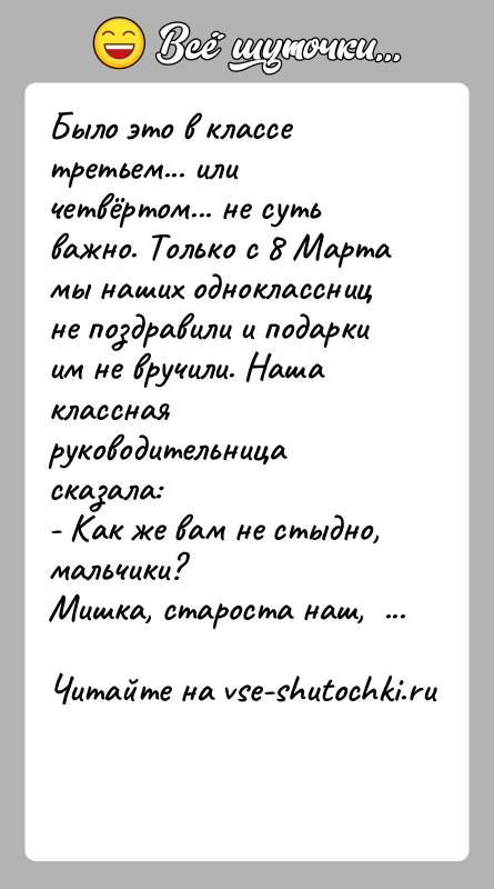 История: Было это в классе третьем... или четвёртом... не суть важно. Только с 8 Марта мы наших одноклассниц не поздравили и